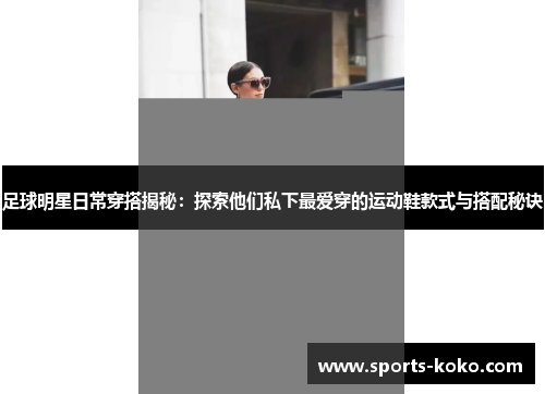 足球明星日常穿搭揭秘：探索他们私下最爱穿的运动鞋款式与搭配秘诀