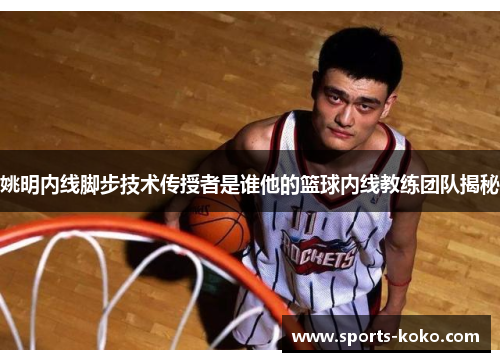 姚明内线脚步技术传授者是谁他的篮球内线教练团队揭秘