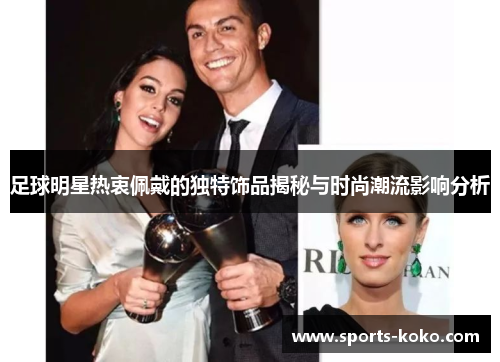 足球明星热衷佩戴的独特饰品揭秘与时尚潮流影响分析