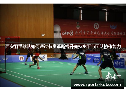 西安羽毛球队如何通过节奏革新提升竞技水平与团队协作能力