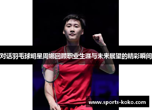 对话羽毛球明星周娜回顾职业生涯与未来展望的精彩瞬间