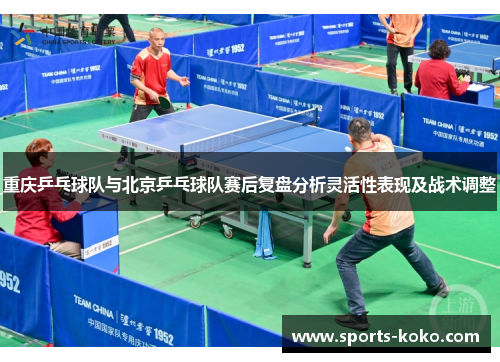重庆乒乓球队与北京乒乓球队赛后复盘分析灵活性表现及战术调整