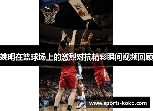 姚明在篮球场上的激烈对抗精彩瞬间视频回顾