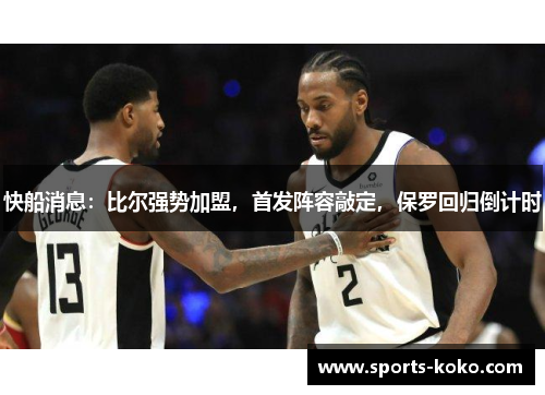 快船消息：比尔强势加盟，首发阵容敲定，保罗回归倒计时