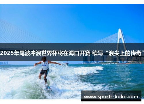 2025年尾波冲浪世界杯将在海口开赛 续写“浪尖上的传奇”