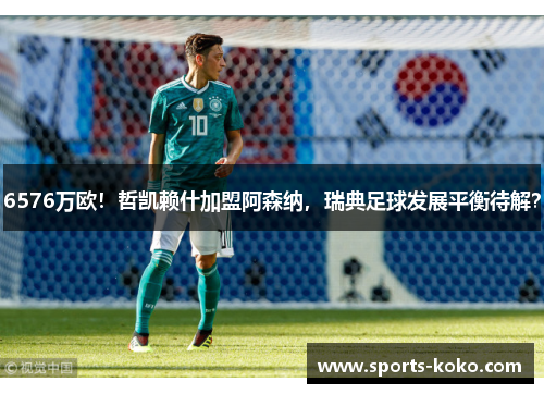 6576万欧！哲凯赖什加盟阿森纳，瑞典足球发展平衡待解？