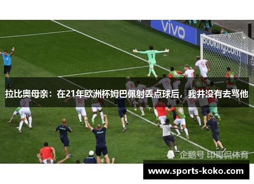 拉比奥母亲：在21年欧洲杯姆巴佩射丢点球后，我并没有去骂他