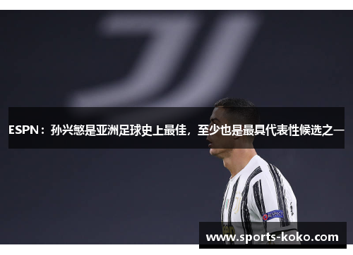 ESPN：孙兴慜是亚洲足球史上最佳，至少也是最具代表性候选之一