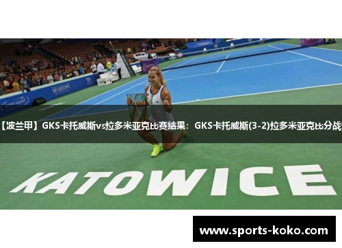 【波兰甲】GKS卡托威斯vs拉多米亚克比赛结果：GKS卡托威斯(3-2)拉多米亚克比分战报