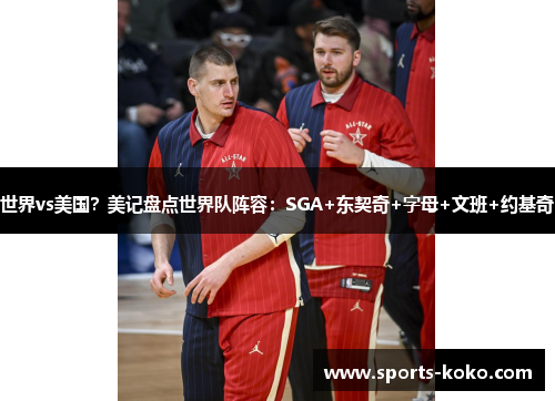 世界vs美国？美记盘点世界队阵容：SGA+东契奇+字母+文班+约基奇